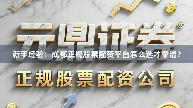 新手经验：成都正规股票配资平台怎么选才靠谱？