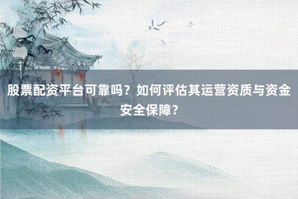 股票配资平台可靠吗？如何评估其运营资质与资金安全保障？