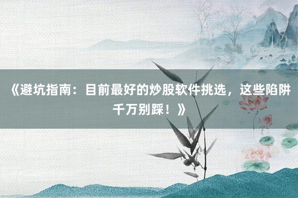 《避坑指南：目前最好的炒股软件挑选，这些陷阱千万别踩！》