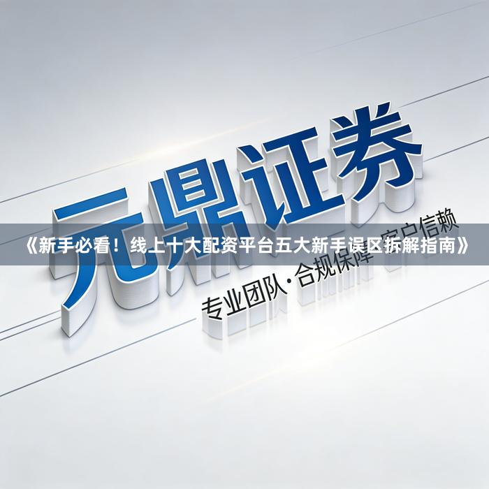 《新手必看！线上十大配资平台五大新手误区拆解指南》