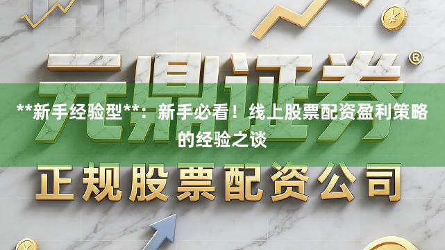 **新手经验型**：新手必看！线上股票配资盈利策略的经验之谈