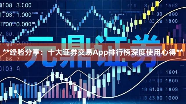 **经验分享：十大证券交易App排行榜深度使用心得**