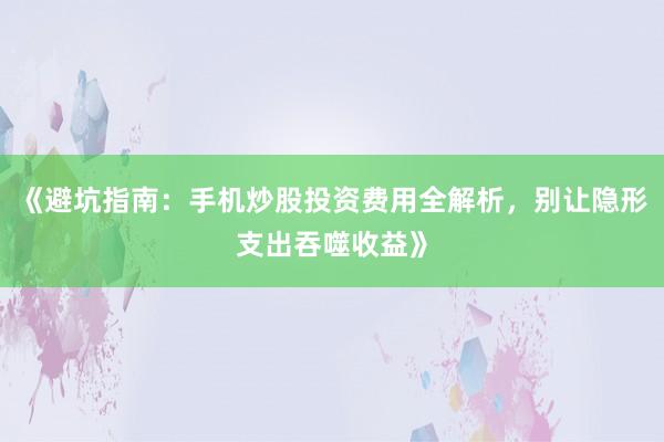 《避坑指南：手机炒股投资费用全解析，别让隐形支出吞噬收益》