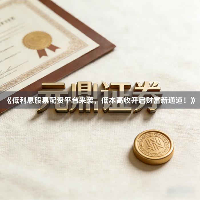 《低利息股票配资平台来袭，低本高收开启财富新通道！》