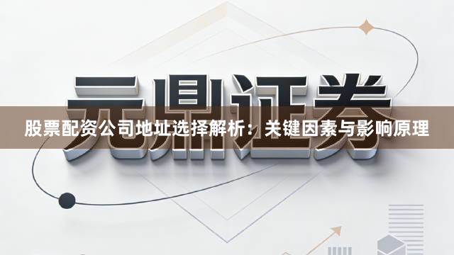股票配资公司地址选择解析：关键因素与影响原理