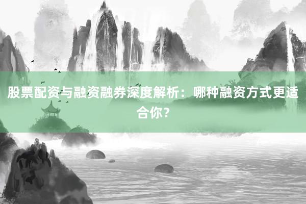 股票配资与融资融券深度解析：哪种融资方式更适合你？