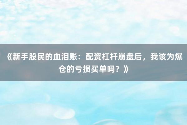 《新手股民的血泪账：配资杠杆崩盘后，我该为爆仓的亏损买单吗？》