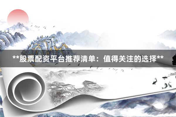 **股票配资平台推荐清单：值得关注的选择**
