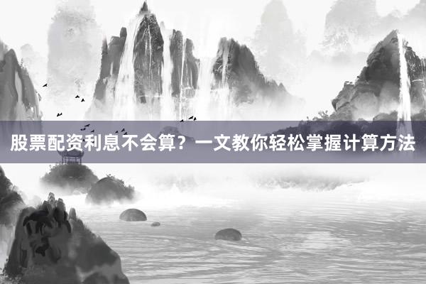 股票配资利息不会算？一文教你轻松掌握计算方法