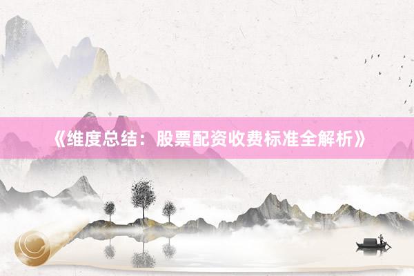 《维度总结：股票配资收费标准全解析》