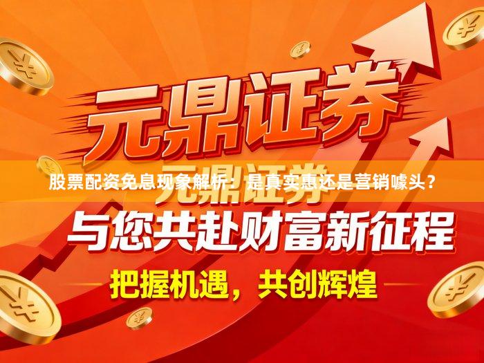 股票配资免息现象解析：是真实惠还是营销噱头？