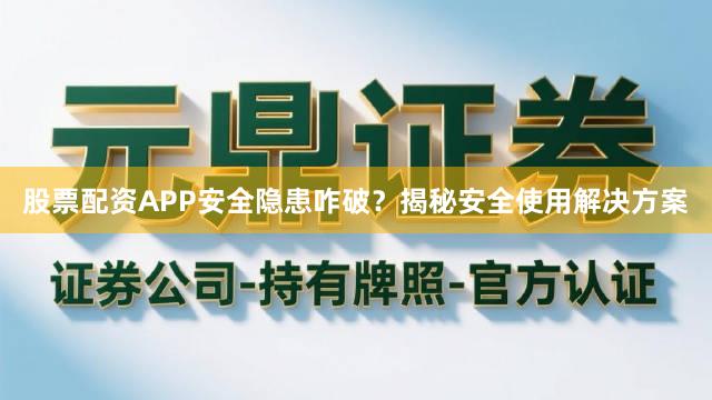 股票配资APP安全隐患咋破？揭秘安全使用解决方案