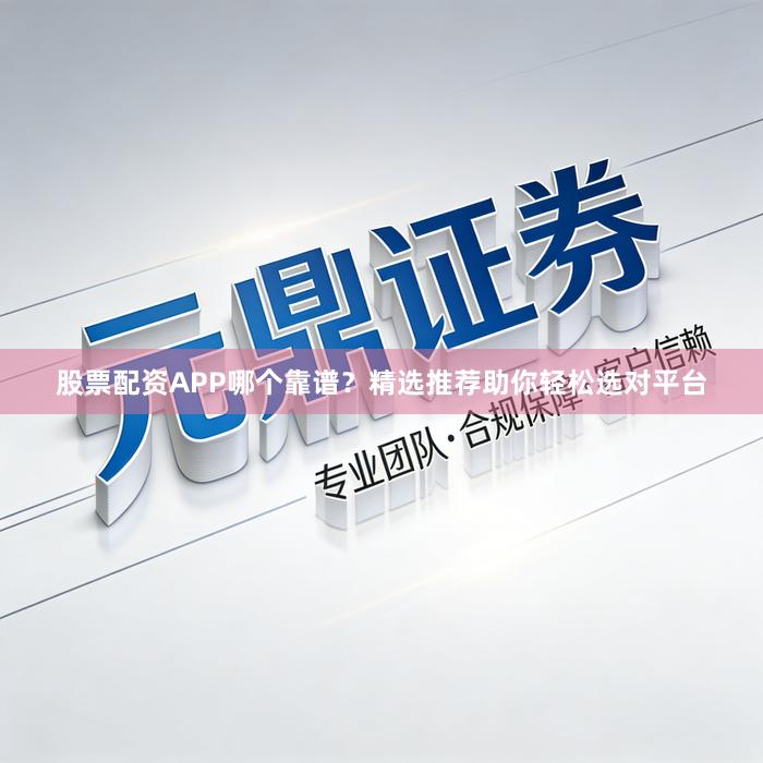 股票配资APP哪个靠谱？精选推荐助你轻松选对平台