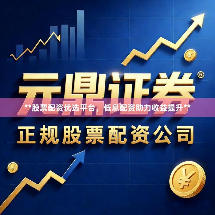 **股票配资优选平台，低息配资助力收益提升**