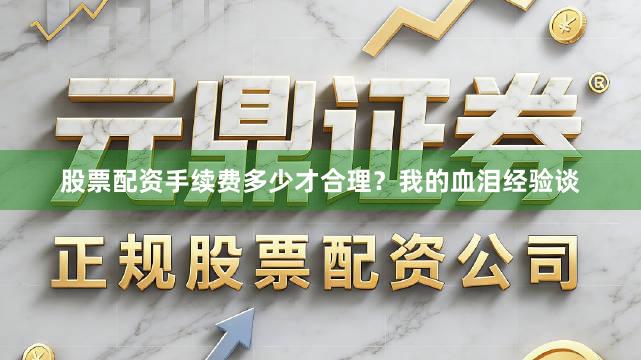 股票配资手续费多少才合理？我的血泪经验谈