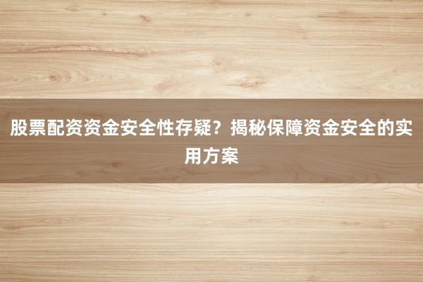股票配资资金安全性存疑？揭秘保障资金安全的实用方案
