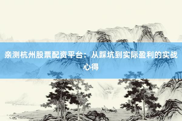 亲测杭州股票配资平台：从踩坑到实际盈利的实战心得