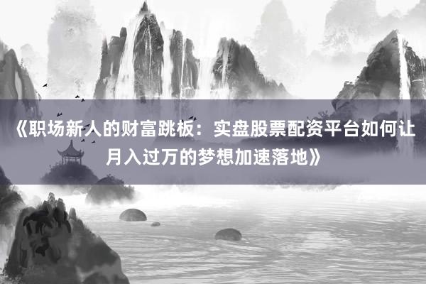 《职场新人的财富跳板：实盘股票配资平台如何让月入过万的梦想加速落地》