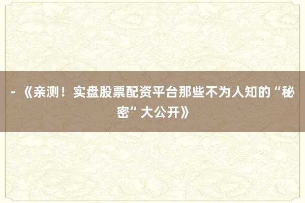 - 《亲测！实盘股票配资平台那些不为人知的“秘密”大公开》