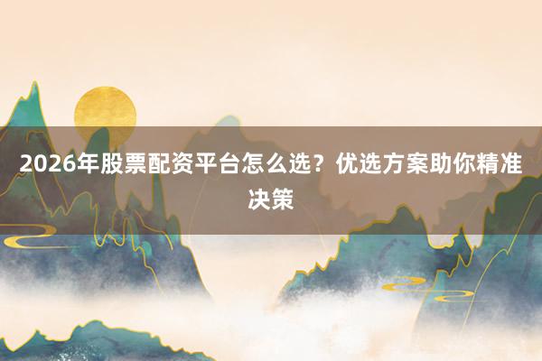 2026年股票配资平台怎么选？优选方案助你精准决策
