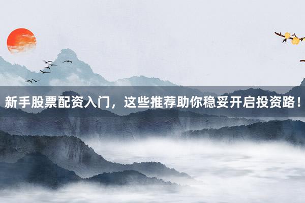 新手股票配资入门，这些推荐助你稳妥开启投资路！