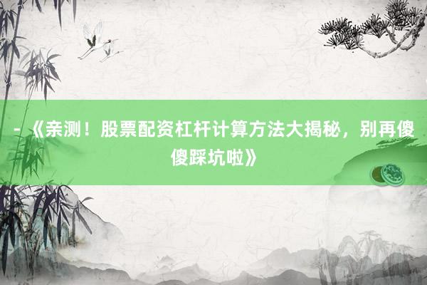 - 《亲测！股票配资杠杆计算方法大揭秘，别再傻傻踩坑啦》
