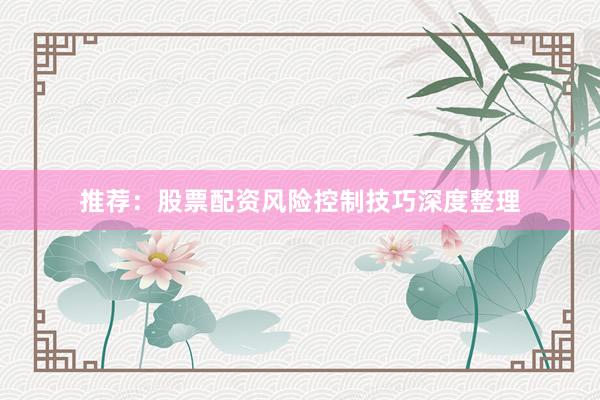 推荐：股票配资风险控制技巧深度整理