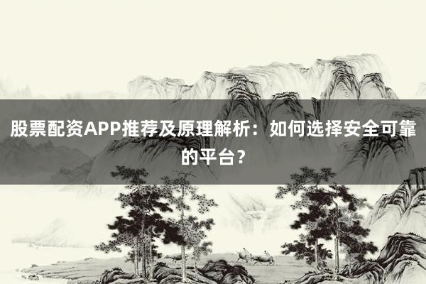 股票配资APP推荐及原理解析：如何选择安全可靠的平台？