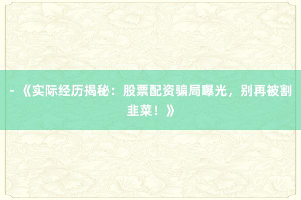 - 《实际经历揭秘：股票配资骗局曝光，别再被割韭菜！》