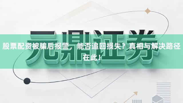 股票配资被骗后报警，能否追回损失？真相与解决路径在此！