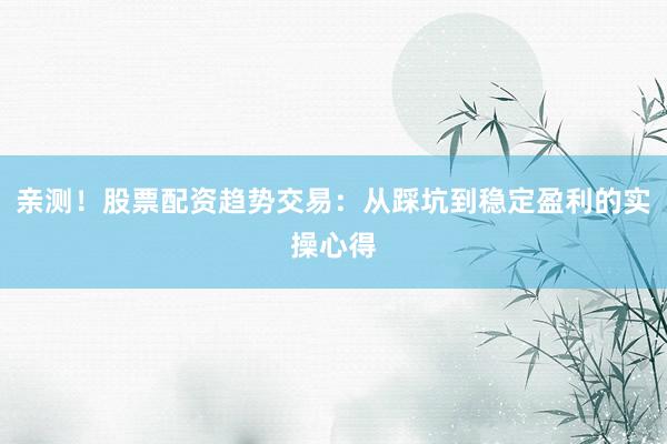 亲测!股票配资趋势交易:从踩坑到稳定盈利的实操心得