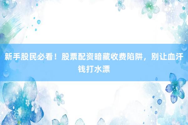 新手股民必看！股票配资暗藏收费陷阱，别让血汗钱打水漂