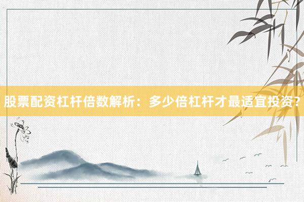股票配资杠杆倍数解析：多少倍杠杆才最适宜投资？