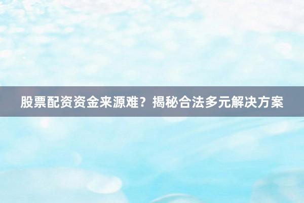 股票配资资金来源难？揭秘合法多元解决方案