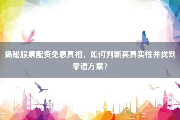 揭秘股票配资免息真相，如何判断其真实性并找到靠谱方案？
