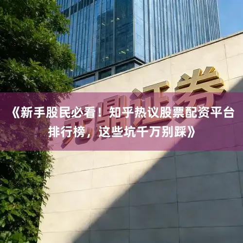 《新手股民必看！知乎热议股票配资平台排行榜，这些坑千万别踩》