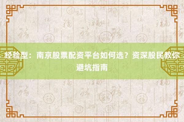 经验型：南京股票配资平台如何选？资深股民教你避坑指南