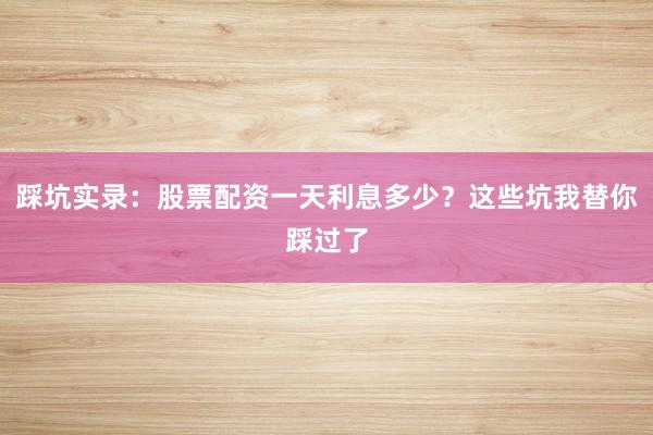 踩坑实录：股票配资一天利息多少？这些坑我替你踩过了