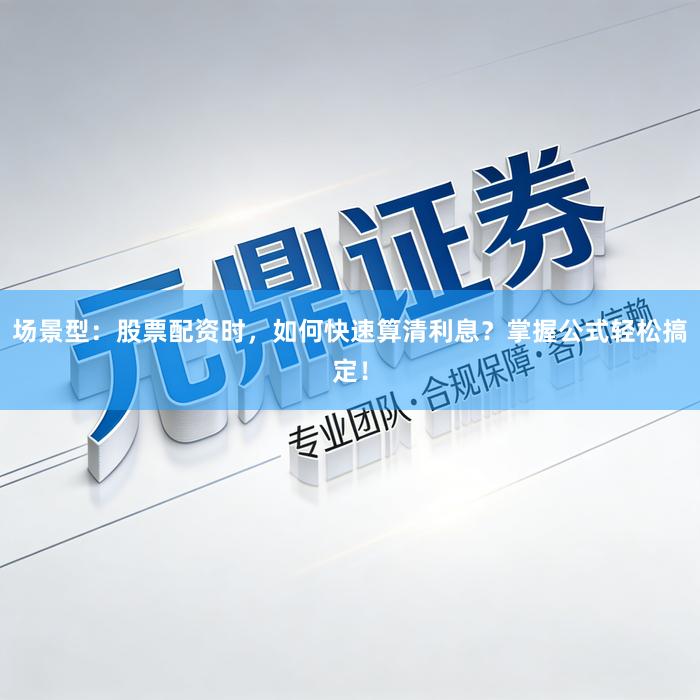 场景型：股票配资时，如何快速算清利息？掌握公式轻松搞定！