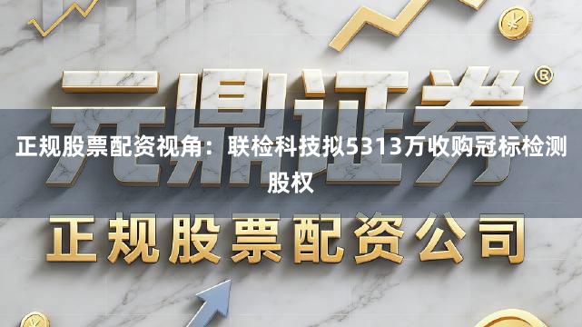正规股票配资视角：联检科技拟5313万收购冠标检测股权