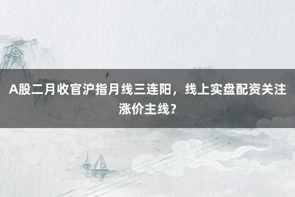 A股二月收官沪指月线三连阳，线上实盘配资关注涨价主线？