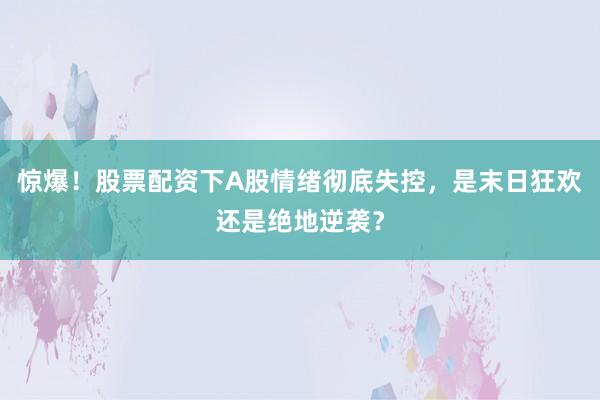 惊爆！股票配资下A股情绪彻底失控，是末日狂欢还是绝地逆袭？