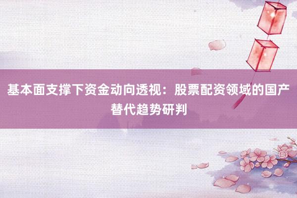 基本面支撑下资金动向透视：股票配资领域的国产替代趋势研判