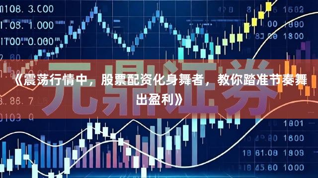 《震荡行情中，股票配资化身舞者，教你踏准节奏舞出盈利》