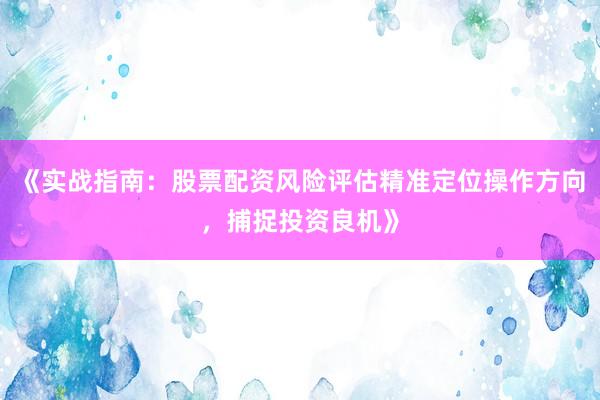 《实战指南：股票配资风险评估精准定位操作方向，捕捉投资良机》