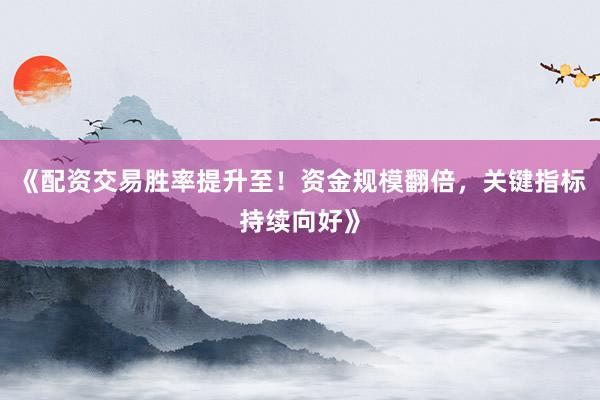 《配资交易胜率提升至！资金规模翻倍，关键指标持续向好》