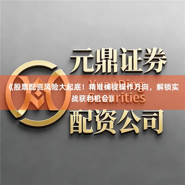 《股票配资风险大起底！精准捕捉操作方向，解锁实战获利机会》