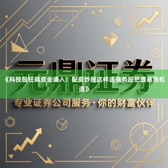 《科技股狂飙资金涌入！配资炒股这样选强势股把握暴涨机遇》
