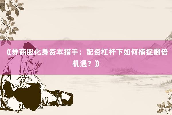 《券商股化身资本猎手：配资杠杆下如何捕捉翻倍机遇？》