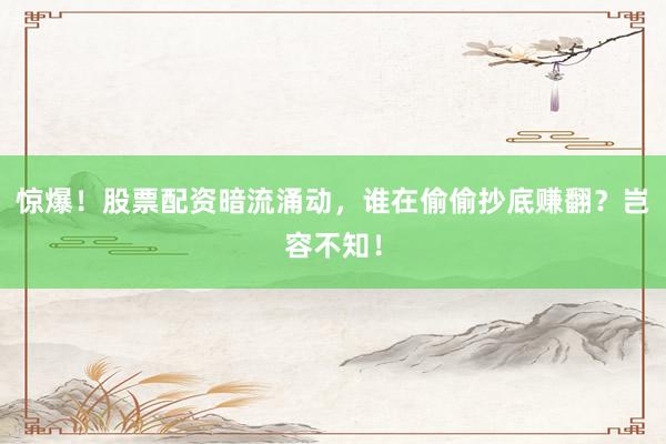 惊爆！股票配资暗流涌动，谁在偷偷抄底赚翻？岂容不知！